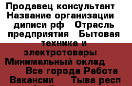 Продавец-консультант › Название организации ­ диписи.рф › Отрасль предприятия ­ Бытовая техника и электротовары › Минимальный оклад ­ 70 000 - Все города Работа » Вакансии   . Тыва респ.,Ак-Довурак г.